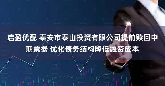 启盈优配 泰安市泰山投资有限公司提前赎回中期票据 优化债务结构降低融资成本