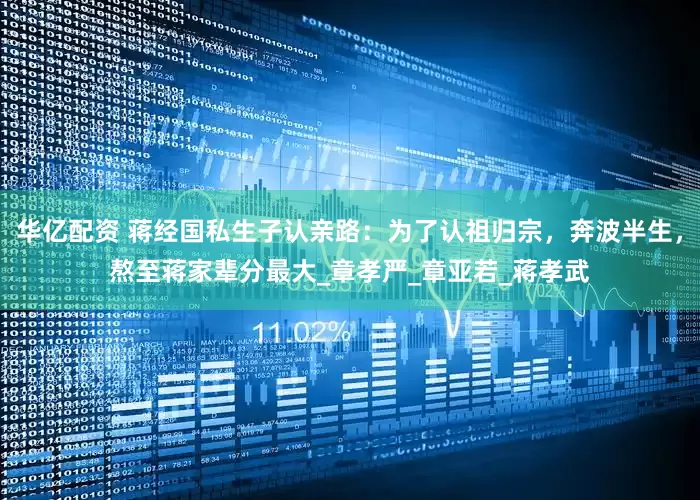 华亿配资 蒋经国私生子认亲路：为了认祖归宗，奔波半生，熬至蒋家辈分最大_章孝严_章亚若_蒋孝武