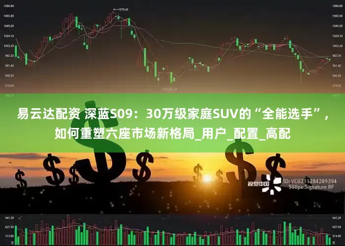 易云达配资 深蓝S09：30万级家庭SUV的“全能选手”，如何重塑六座市场新格局_用户_配置_高配