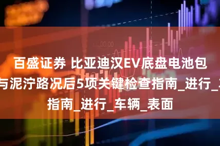 百盛证券 比亚迪汉EV底盘电池包深度清洁与泥泞路况后5项关键检查指南_进行_车辆_表面