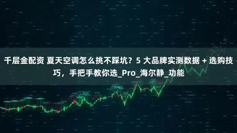 千层金配资 夏天空调怎么挑不踩坑？5 大品牌实测数据 + 选购技巧，手把手教你选_Pro_海尔静_功能