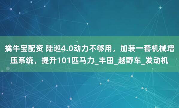 擒牛宝配资 陆巡4.0动力不够用，加装一套机械增压系统，提升101匹马力_丰田_越野车_发动机