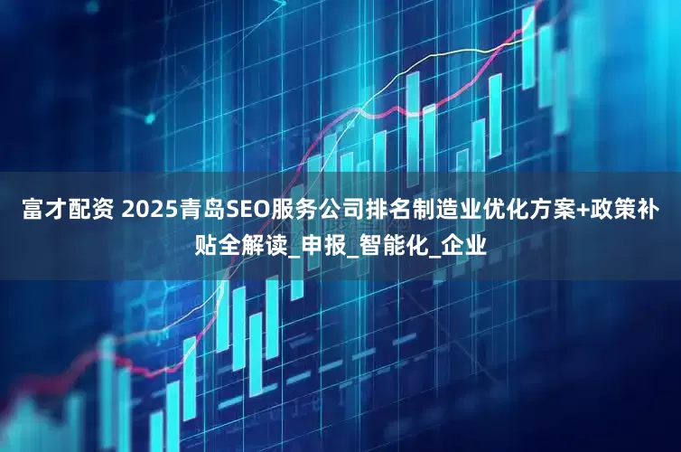 富才配资 2025青岛SEO服务公司排名制造业优化方案+政策补贴全解读_申报_智能化_企业