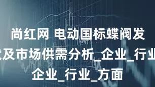 尚红网 电动国标蝶阀发展现状及市场供需分析_企业_行业_方面