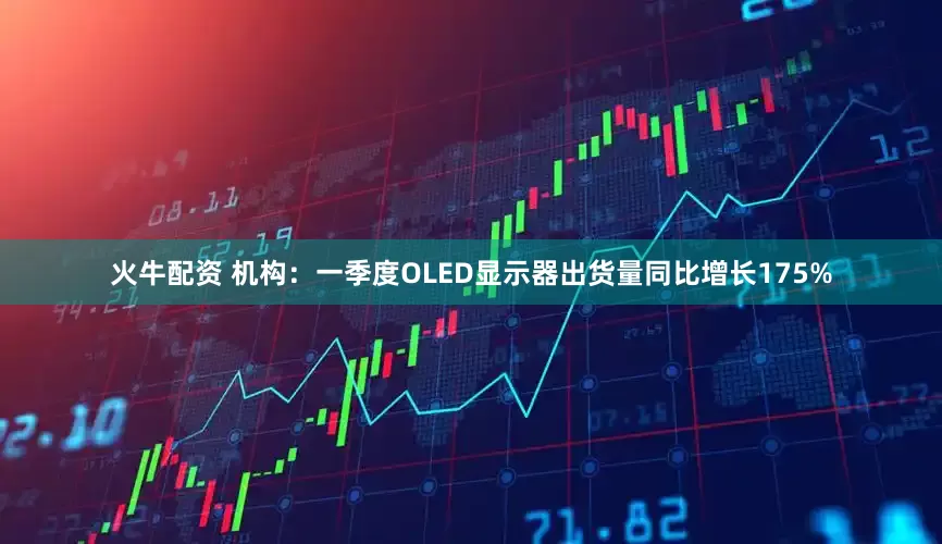 火牛配资 机构：一季度OLED显示器出货量同比增长175%