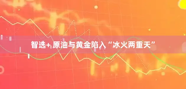 智选+ 原油与黄金陷入“冰火两重天”