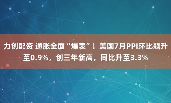 力创配资 通胀全面“爆表”！美国7月PPI环比飙升至0.9%，创三年新高，同比升至3.3%