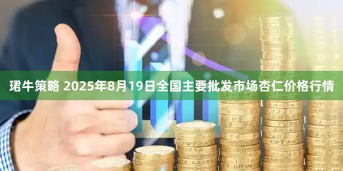 珺牛策略 2025年8月19日全国主要批发市场杏仁价格行情