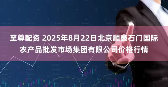 至尊配资 2025年8月22日北京顺鑫石门国际农产品批发市场集团有限公司价格行情