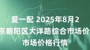 爱一配 2025年8月22日北京朝阳区大洋路综合市场价格行情