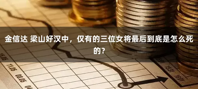 金信达 梁山好汉中，仅有的三位女将最后到底是怎么死的？