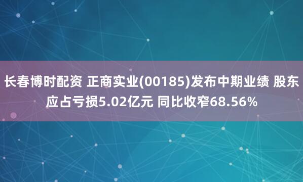 长春博时配资 正商实业(00185)发布中期业绩 股东应占亏损5.02亿元 同比收窄68.56%