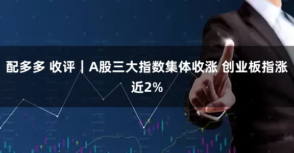 配多多 收评｜A股三大指数集体收涨 创业板指涨近2%