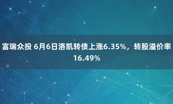 富瑞众投 6月6日洛凯转债上涨6.35%，转股溢价率16.49%