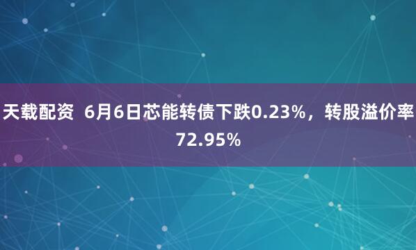 天载配资  6月6日芯能转债下跌0.23%，转股溢价率72.95%