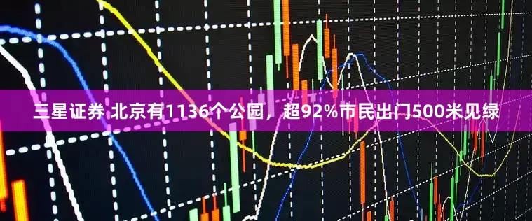 三星证券 北京有1136个公园，超92%市民出门500米见绿