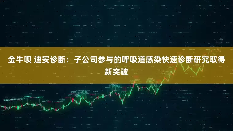 金牛呗 迪安诊断：子公司参与的呼吸道感染快速诊断研究取得新突破