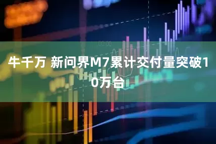 牛千万 新问界M7累计交付量突破10万台