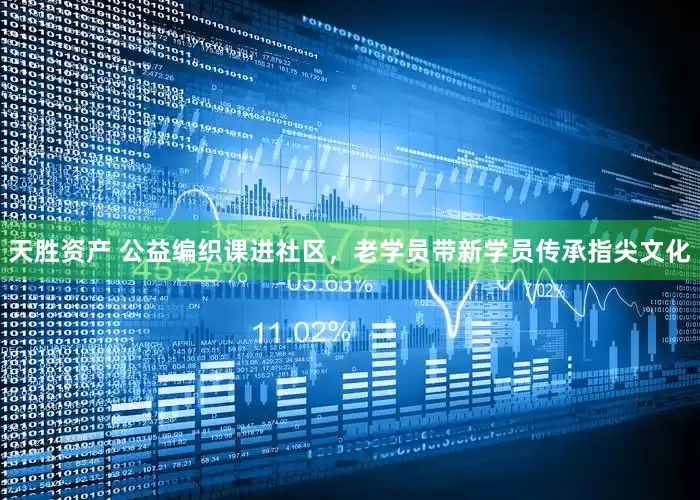 天胜资产 公益编织课进社区，老学员带新学员传承指尖文化