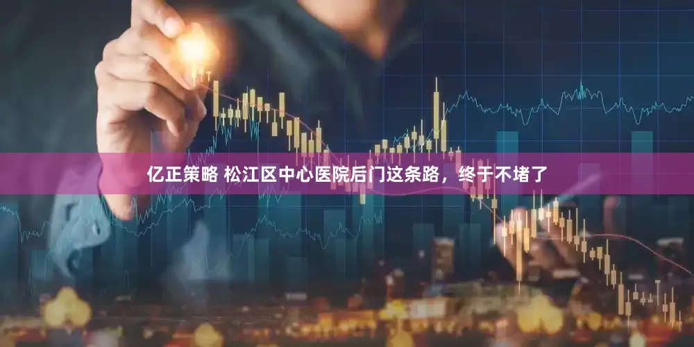 亿正策略 松江区中心医院后门这条路，终于不堵了