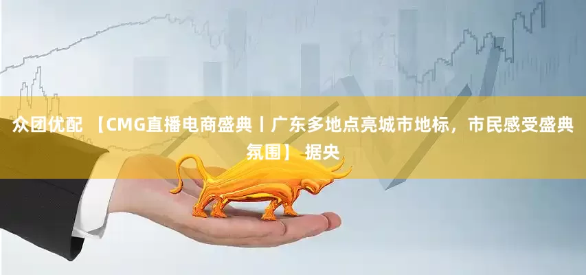 众团优配 【CMG直播电商盛典丨广东多地点亮城市地标，市民感受盛典氛围】 据央
