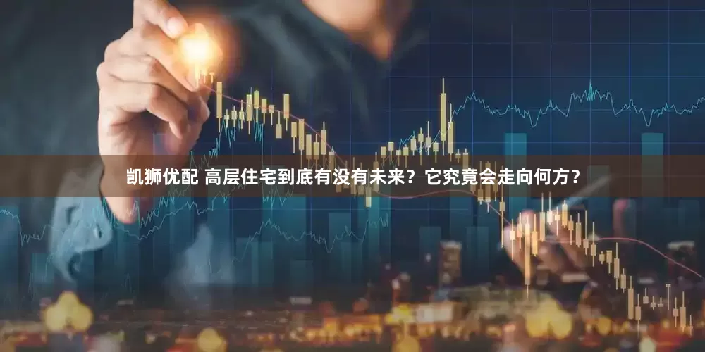 凯狮优配 高层住宅到底有没有未来？它究竟会走向何方？