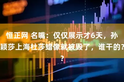 恒正网 名嘴：仅仅展示才6天，孙颖莎上海杜莎蜡像就被毁了，谁干的？