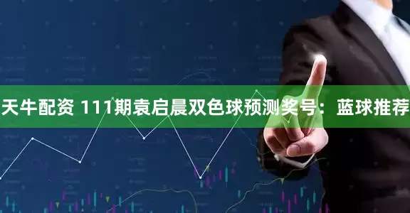 天牛配资 111期袁启晨双色球预测奖号：蓝球推荐